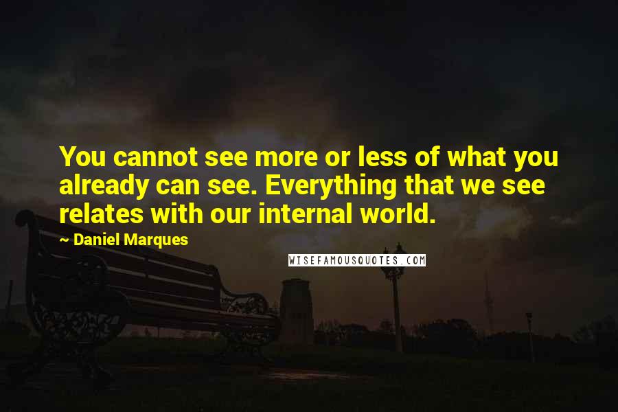 Daniel Marques Quotes: You cannot see more or less of what you already can see. Everything that we see relates with our internal world.