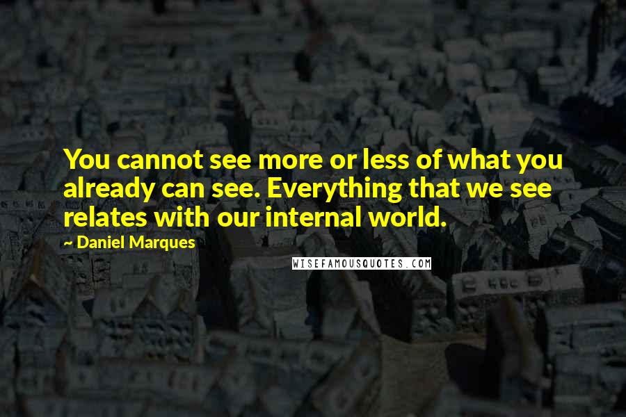 Daniel Marques Quotes: You cannot see more or less of what you already can see. Everything that we see relates with our internal world.