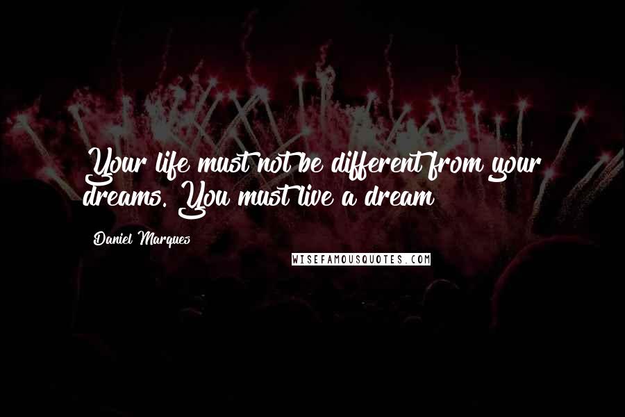 Daniel Marques Quotes: Your life must not be different from your dreams. You must live a dream