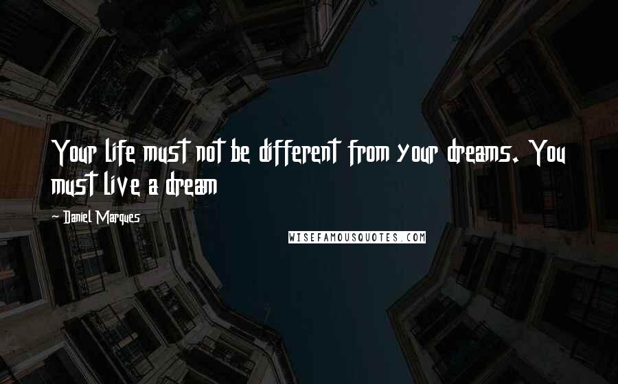 Daniel Marques Quotes: Your life must not be different from your dreams. You must live a dream