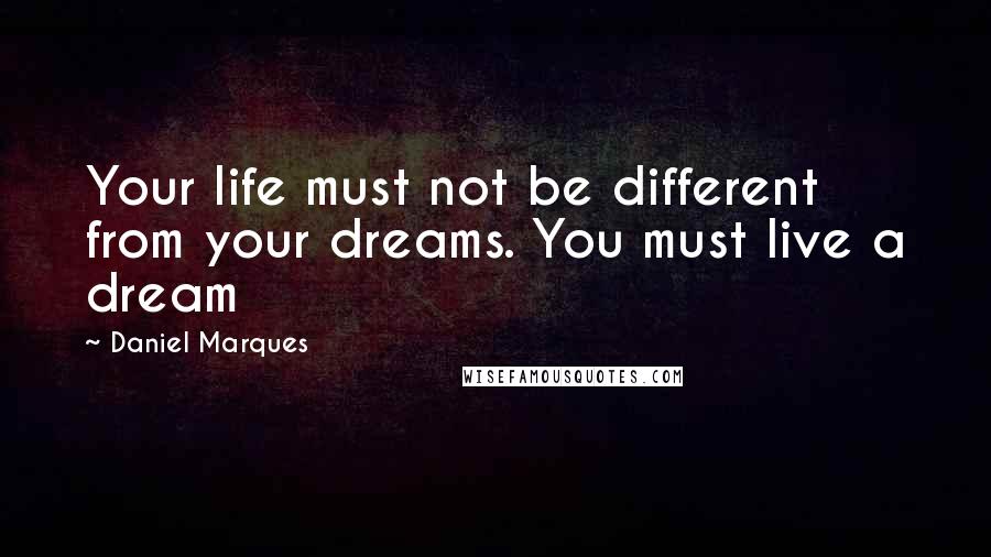 Daniel Marques Quotes: Your life must not be different from your dreams. You must live a dream