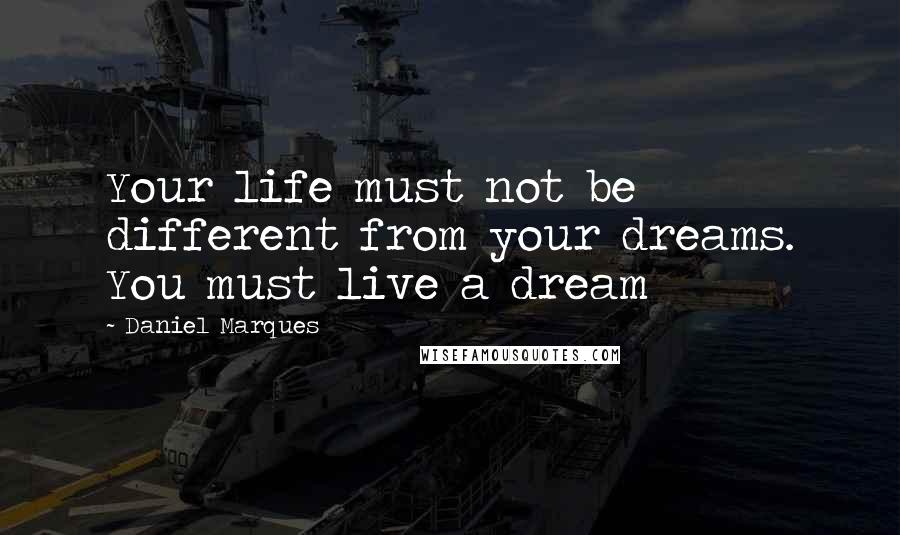 Daniel Marques Quotes: Your life must not be different from your dreams. You must live a dream