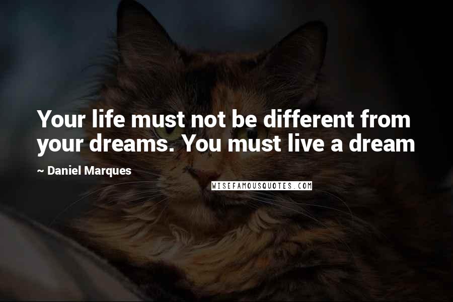 Daniel Marques Quotes: Your life must not be different from your dreams. You must live a dream