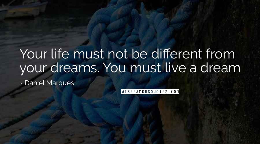 Daniel Marques Quotes: Your life must not be different from your dreams. You must live a dream