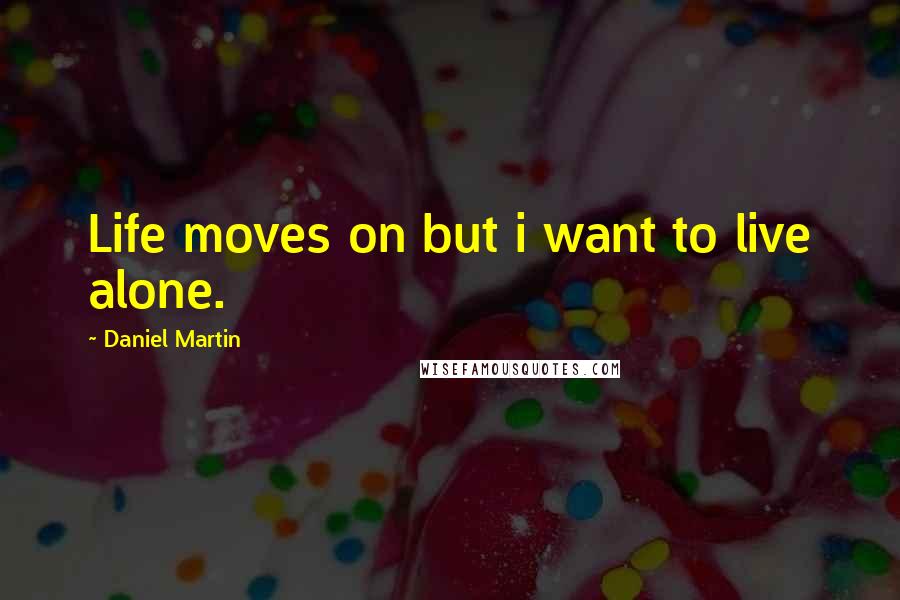 Daniel Martin Quotes: Life moves on but i want to live alone.