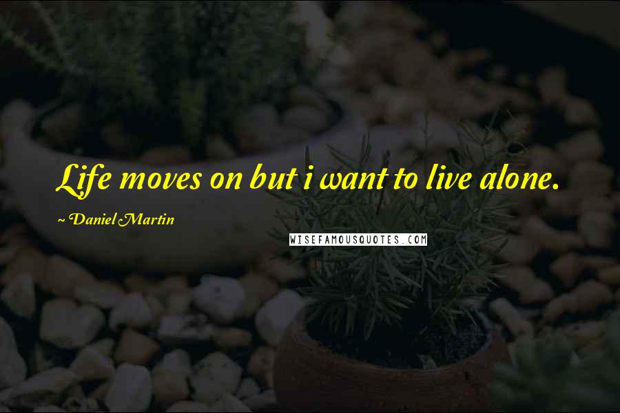Daniel Martin Quotes: Life moves on but i want to live alone.
