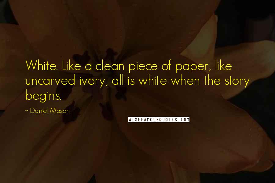 Daniel Mason Quotes: White. Like a clean piece of paper, like uncarved ivory, all is white when the story begins.