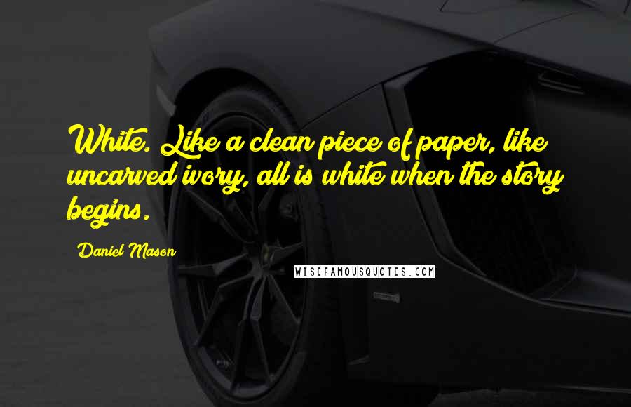 Daniel Mason Quotes: White. Like a clean piece of paper, like uncarved ivory, all is white when the story begins.