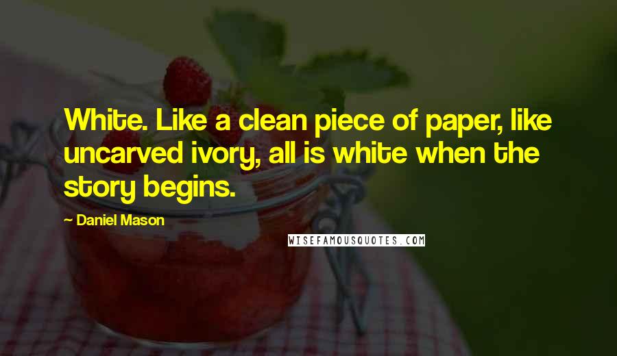 Daniel Mason Quotes: White. Like a clean piece of paper, like uncarved ivory, all is white when the story begins.