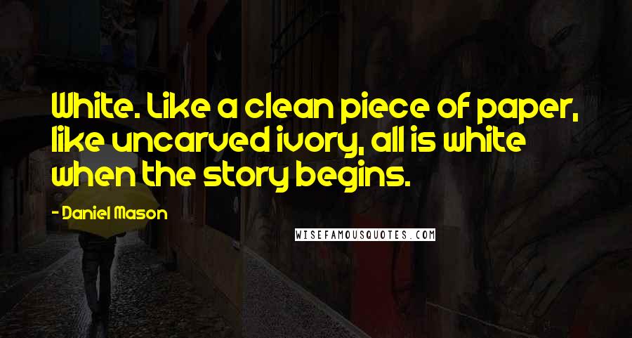 Daniel Mason Quotes: White. Like a clean piece of paper, like uncarved ivory, all is white when the story begins.