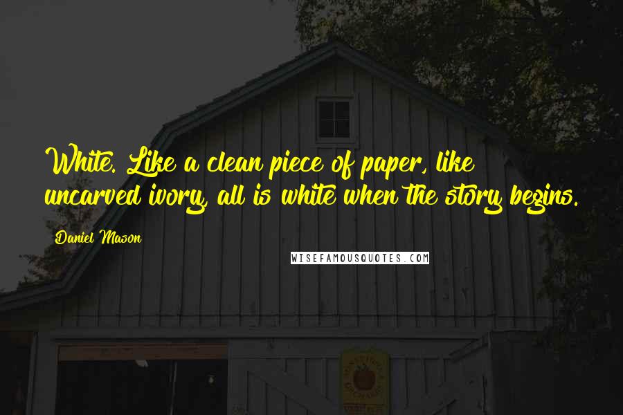 Daniel Mason Quotes: White. Like a clean piece of paper, like uncarved ivory, all is white when the story begins.