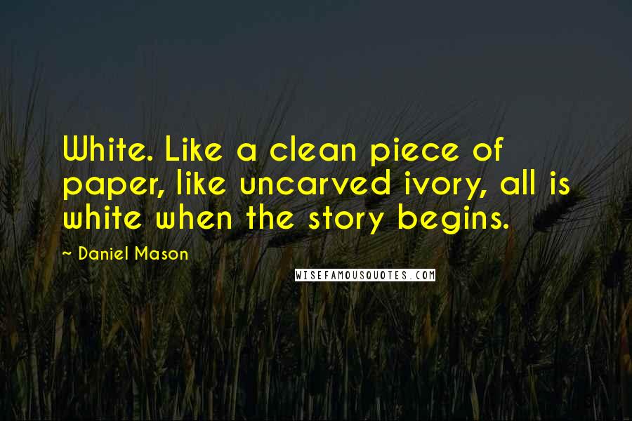 Daniel Mason Quotes: White. Like a clean piece of paper, like uncarved ivory, all is white when the story begins.