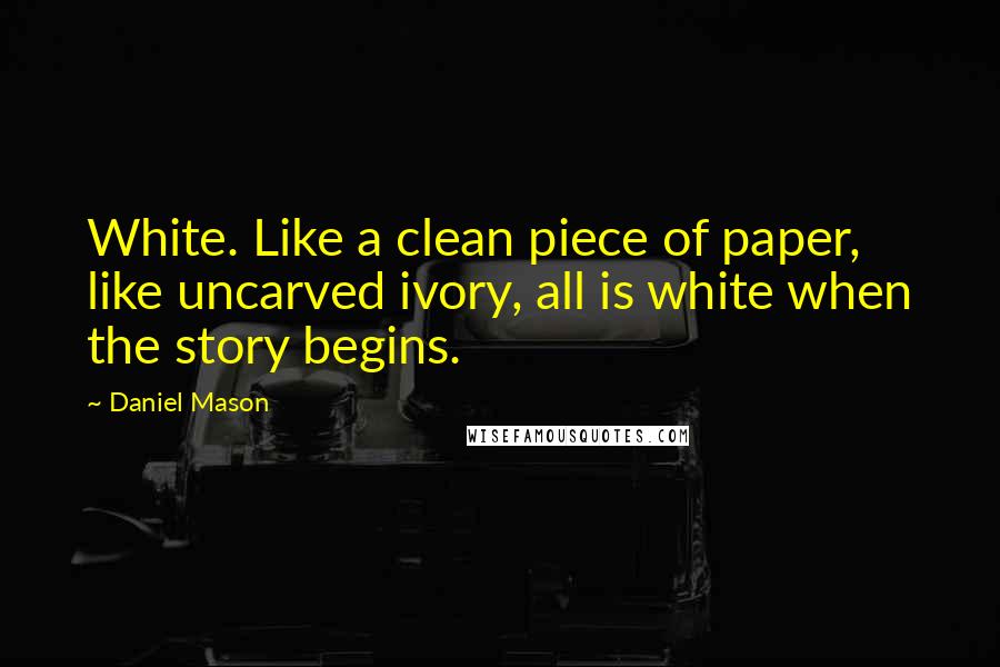 Daniel Mason Quotes: White. Like a clean piece of paper, like uncarved ivory, all is white when the story begins.