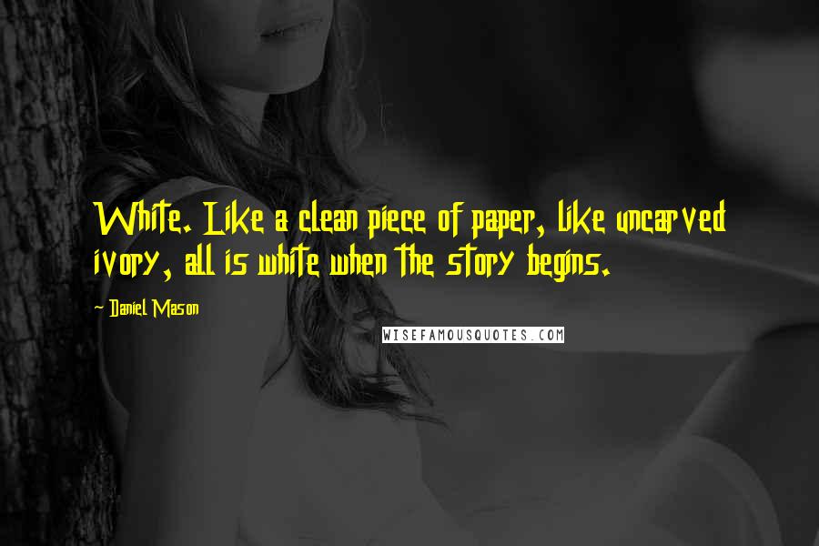 Daniel Mason Quotes: White. Like a clean piece of paper, like uncarved ivory, all is white when the story begins.