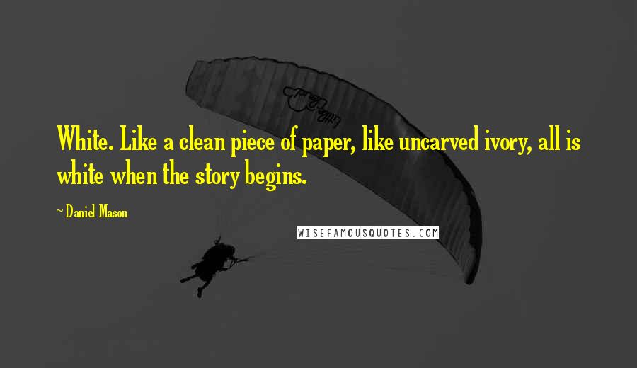 Daniel Mason Quotes: White. Like a clean piece of paper, like uncarved ivory, all is white when the story begins.