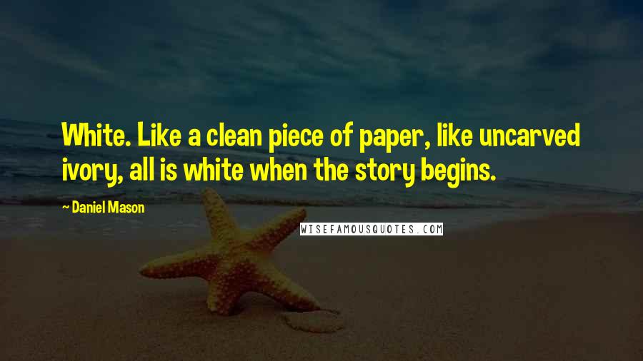 Daniel Mason Quotes: White. Like a clean piece of paper, like uncarved ivory, all is white when the story begins.