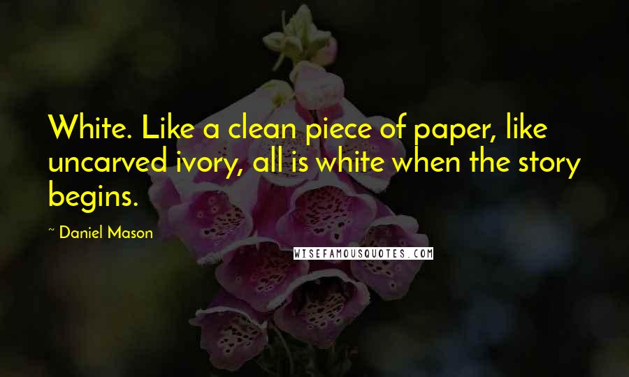 Daniel Mason Quotes: White. Like a clean piece of paper, like uncarved ivory, all is white when the story begins.