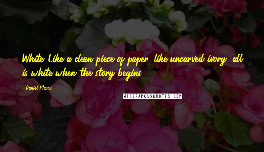 Daniel Mason Quotes: White. Like a clean piece of paper, like uncarved ivory, all is white when the story begins.