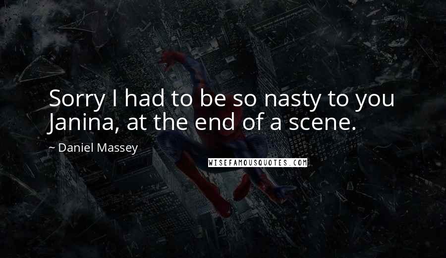 Daniel Massey Quotes: Sorry I had to be so nasty to you Janina, at the end of a scene.