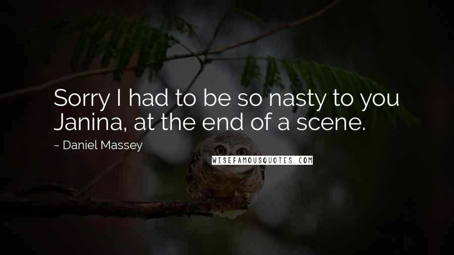 Daniel Massey Quotes: Sorry I had to be so nasty to you Janina, at the end of a scene.