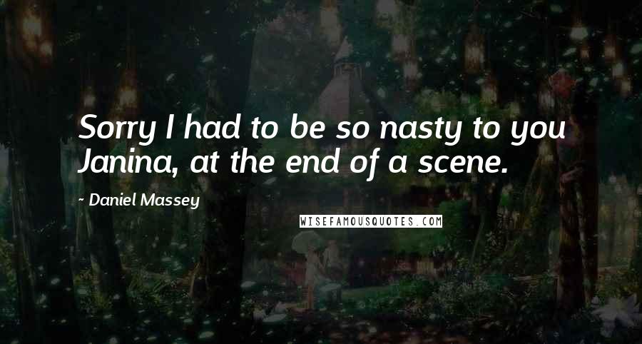 Daniel Massey Quotes: Sorry I had to be so nasty to you Janina, at the end of a scene.