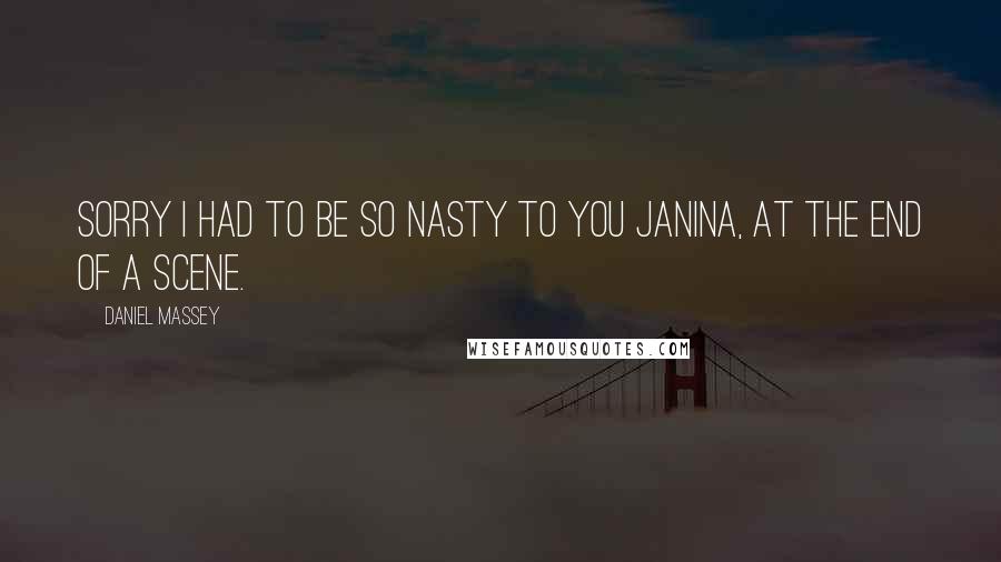 Daniel Massey Quotes: Sorry I had to be so nasty to you Janina, at the end of a scene.