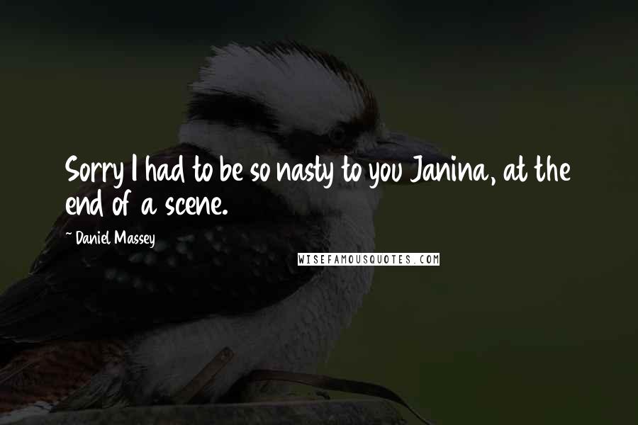 Daniel Massey Quotes: Sorry I had to be so nasty to you Janina, at the end of a scene.