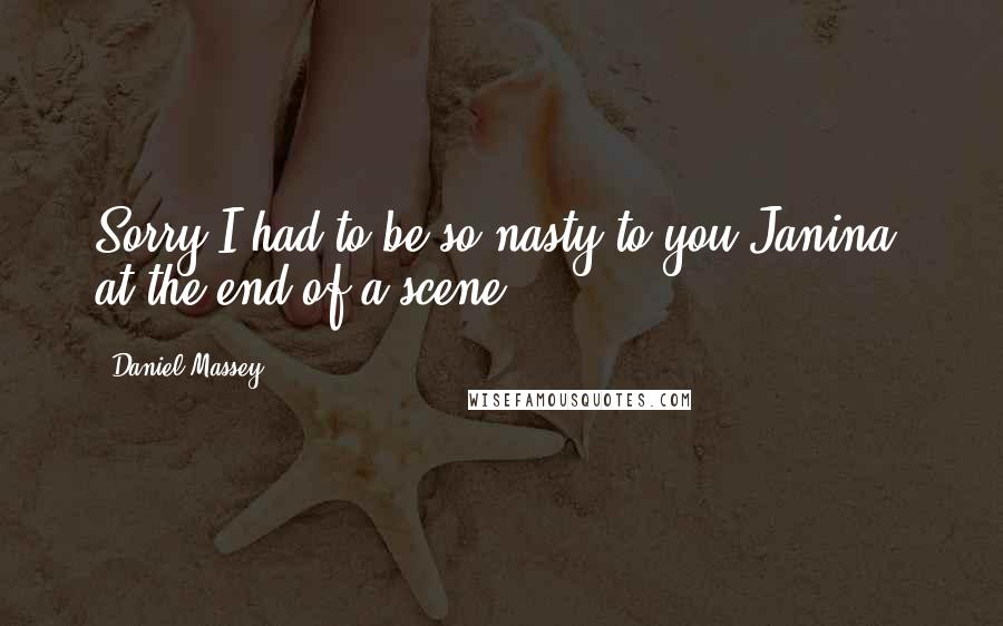 Daniel Massey Quotes: Sorry I had to be so nasty to you Janina, at the end of a scene.