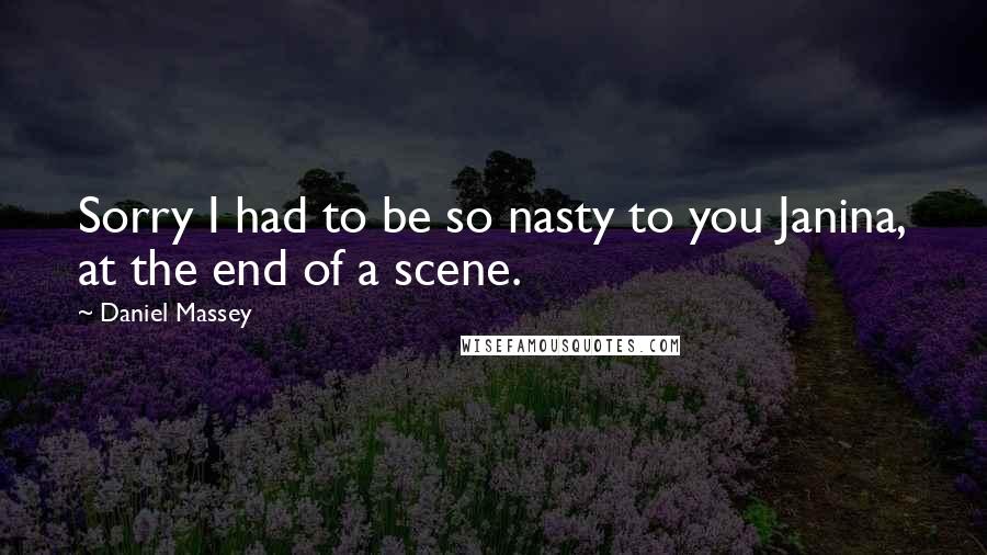 Daniel Massey Quotes: Sorry I had to be so nasty to you Janina, at the end of a scene.