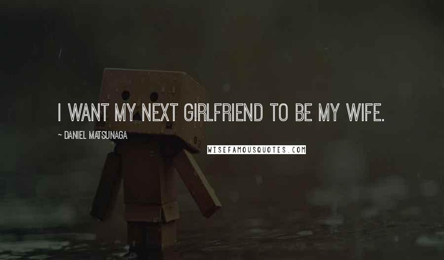 Daniel Matsunaga Quotes: I want my next girlfriend to be my wife.
