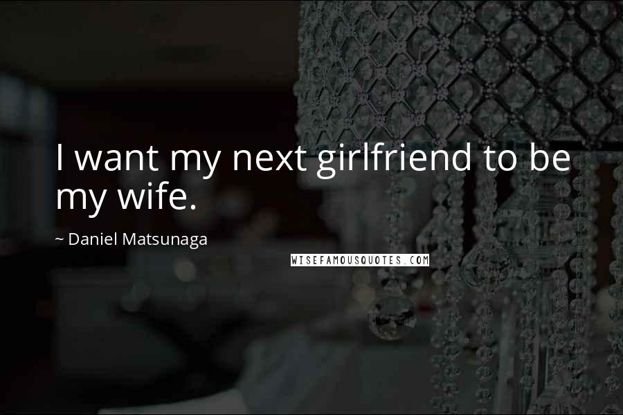 Daniel Matsunaga Quotes: I want my next girlfriend to be my wife.