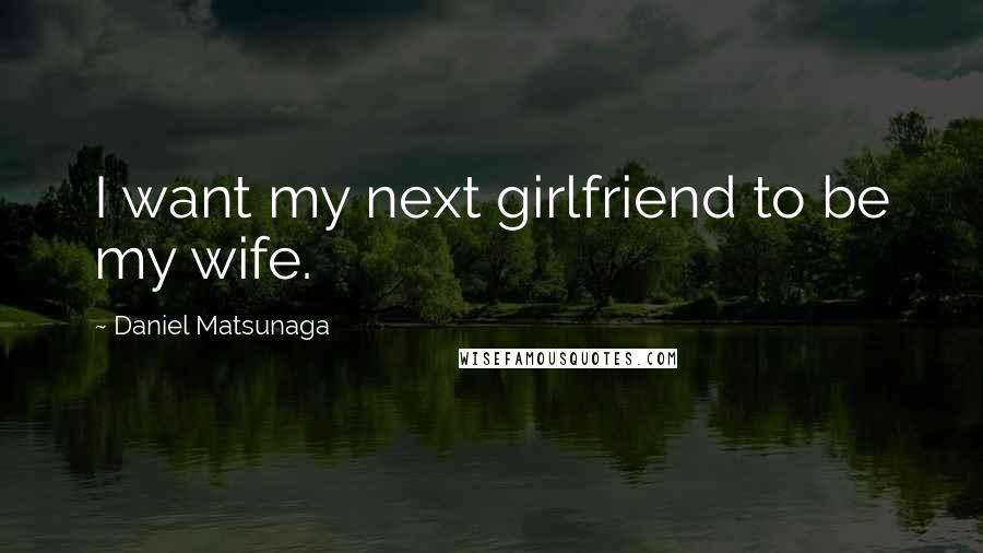 Daniel Matsunaga Quotes: I want my next girlfriend to be my wife.