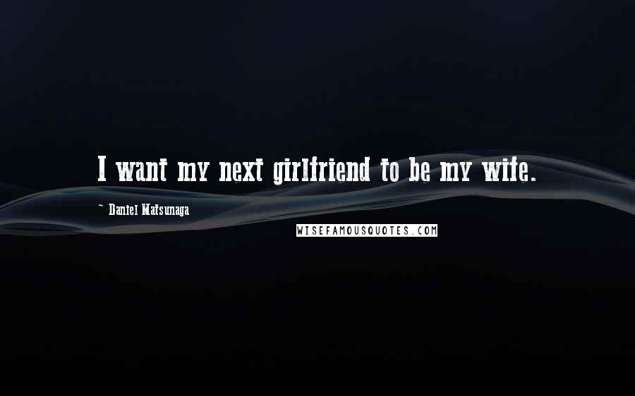 Daniel Matsunaga Quotes: I want my next girlfriend to be my wife.