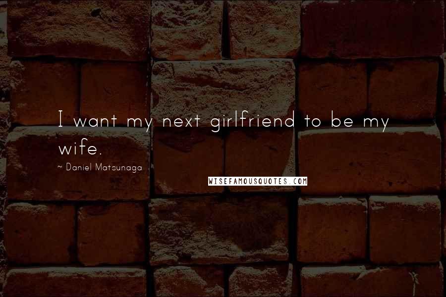 Daniel Matsunaga Quotes: I want my next girlfriend to be my wife.