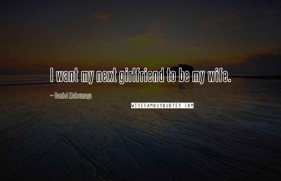 Daniel Matsunaga Quotes: I want my next girlfriend to be my wife.