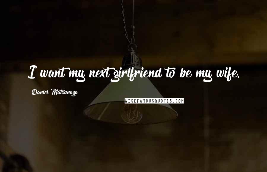 Daniel Matsunaga Quotes: I want my next girlfriend to be my wife.