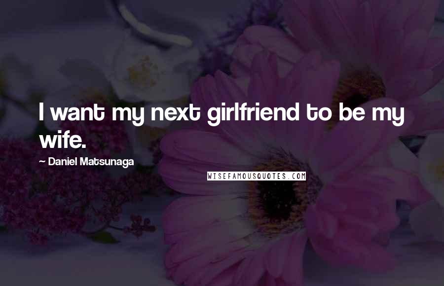 Daniel Matsunaga Quotes: I want my next girlfriend to be my wife.