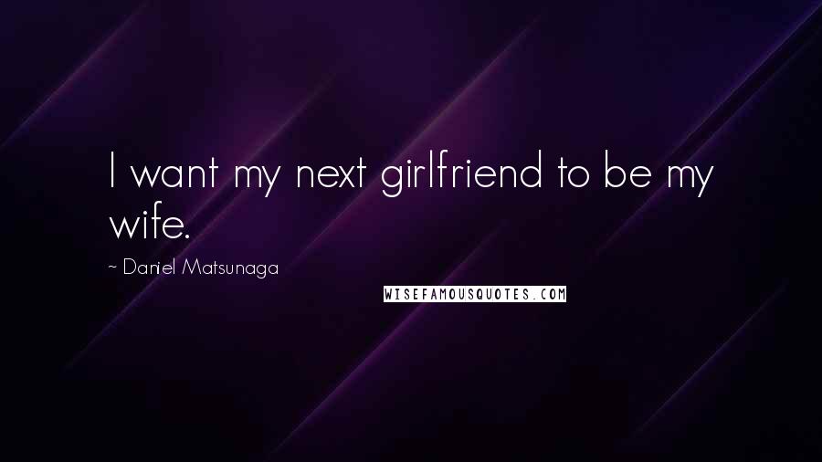 Daniel Matsunaga Quotes: I want my next girlfriend to be my wife.
