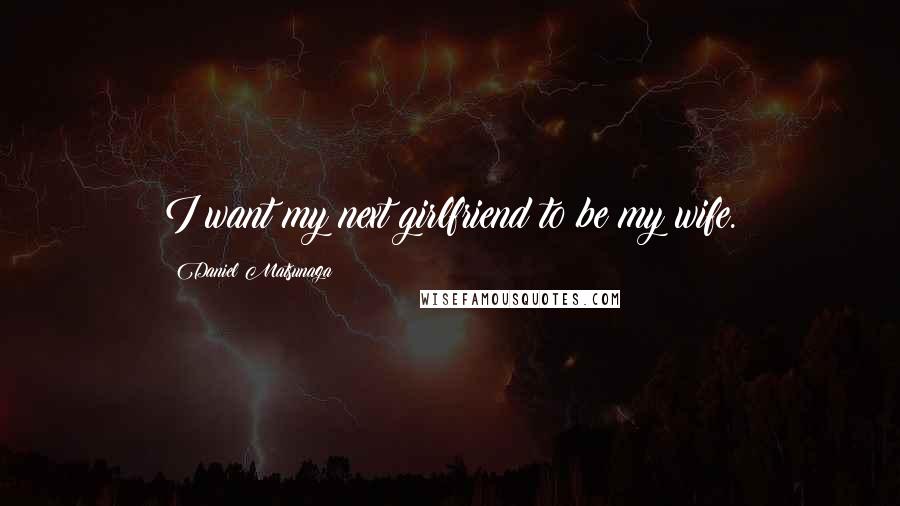 Daniel Matsunaga Quotes: I want my next girlfriend to be my wife.