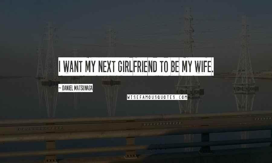 Daniel Matsunaga Quotes: I want my next girlfriend to be my wife.