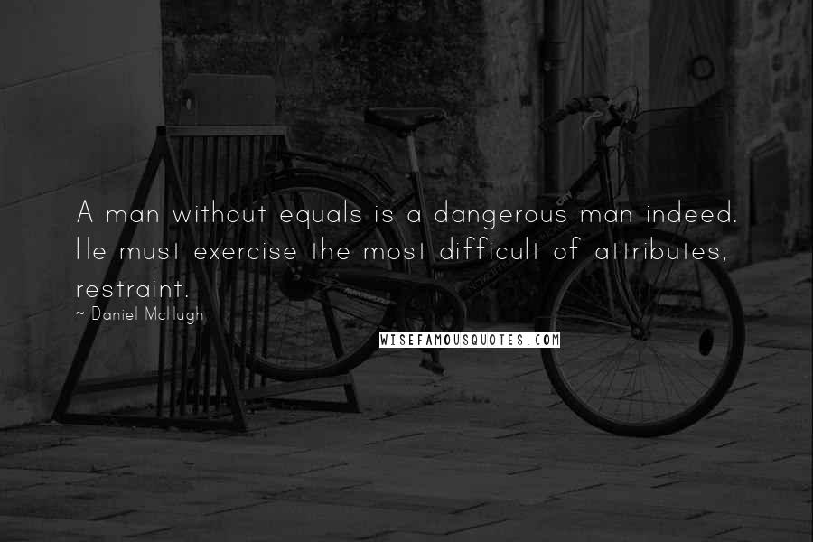 Daniel McHugh Quotes: A man without equals is a dangerous man indeed. He must exercise the most difficult of attributes, restraint.