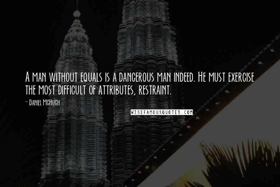 Daniel McHugh Quotes: A man without equals is a dangerous man indeed. He must exercise the most difficult of attributes, restraint.