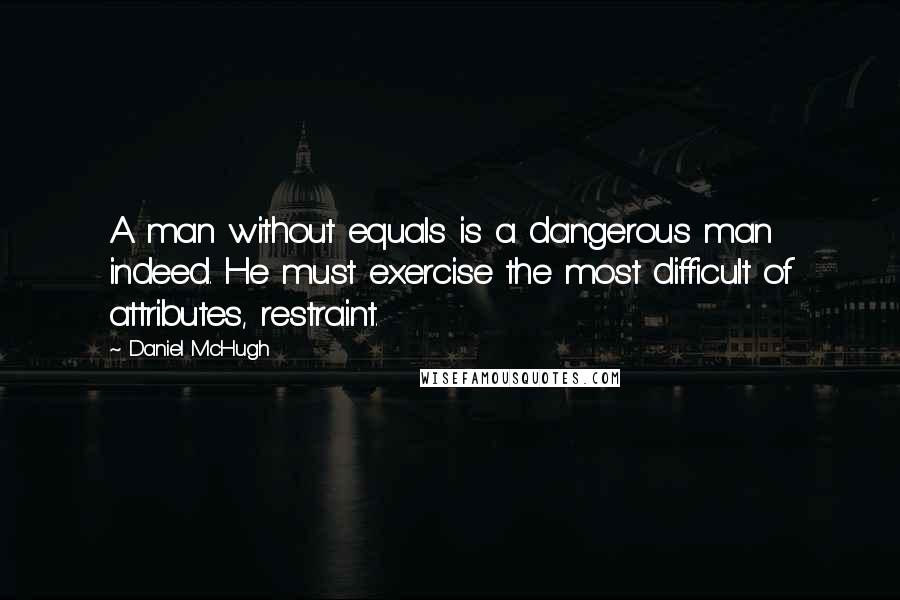 Daniel McHugh Quotes: A man without equals is a dangerous man indeed. He must exercise the most difficult of attributes, restraint.