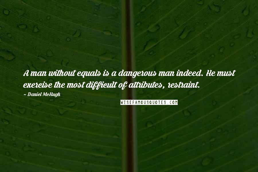 Daniel McHugh Quotes: A man without equals is a dangerous man indeed. He must exercise the most difficult of attributes, restraint.