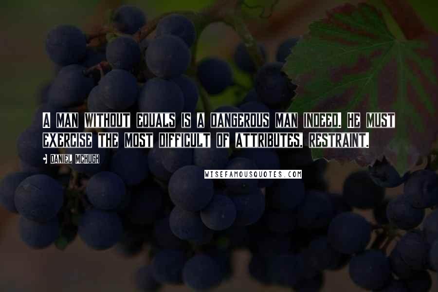 Daniel McHugh Quotes: A man without equals is a dangerous man indeed. He must exercise the most difficult of attributes, restraint.