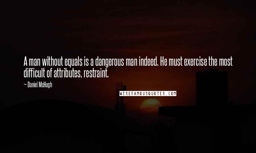 Daniel McHugh Quotes: A man without equals is a dangerous man indeed. He must exercise the most difficult of attributes, restraint.