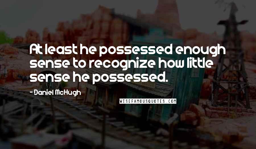 Daniel McHugh Quotes: At least he possessed enough sense to recognize how little sense he possessed.