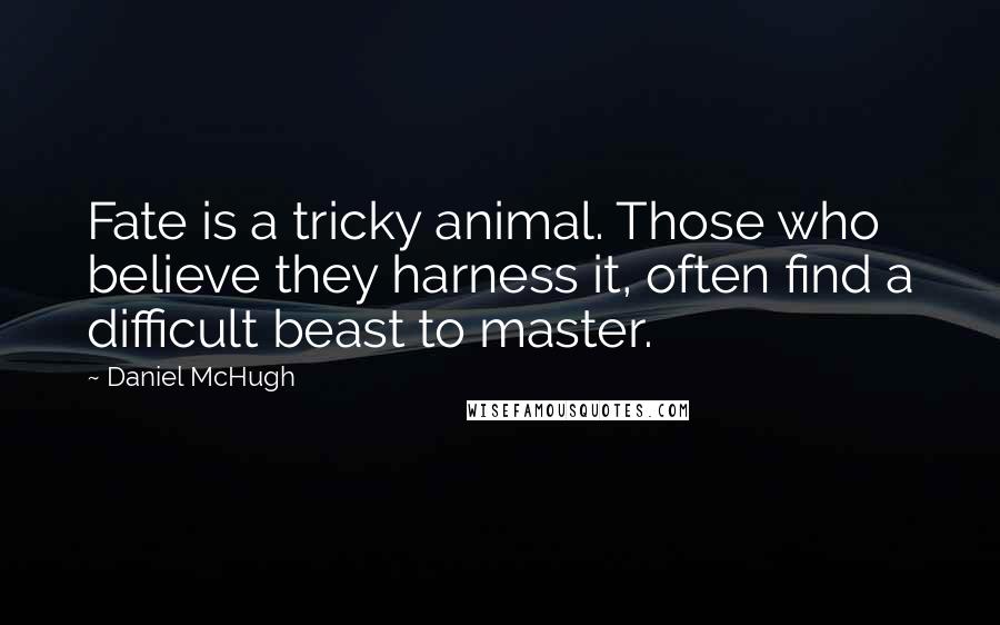 Daniel McHugh Quotes: Fate is a tricky animal. Those who believe they harness it, often find a difficult beast to master.