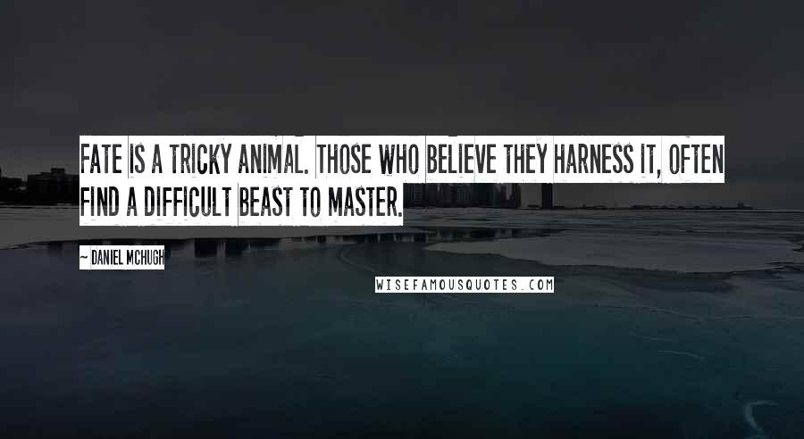 Daniel McHugh Quotes: Fate is a tricky animal. Those who believe they harness it, often find a difficult beast to master.