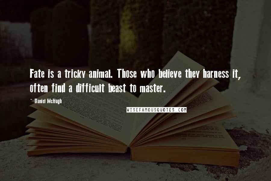 Daniel McHugh Quotes: Fate is a tricky animal. Those who believe they harness it, often find a difficult beast to master.